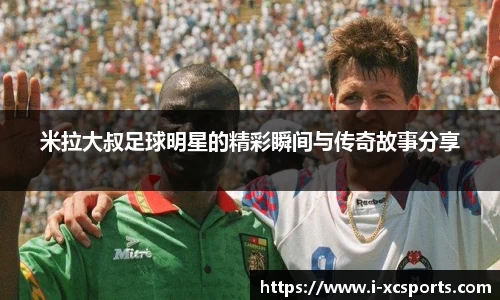 米拉大叔足球明星的精彩瞬间与传奇故事分享