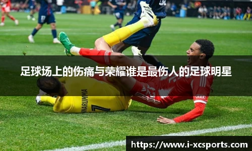 足球场上的伤痛与荣耀谁是最伤人的足球明星