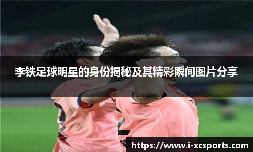 李铁足球明星的身份揭秘及其精彩瞬间图片分享